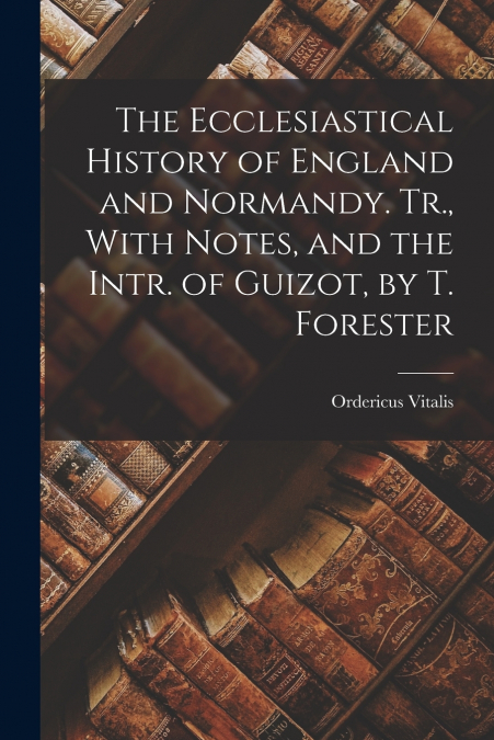 The Ecclesiastical History of England and Normandy. Tr., With Notes, and the Intr. of Guizot, by T. Forester