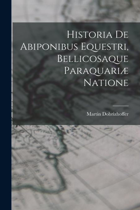 Historia De Abiponibus Equestri, Bellicosaque Paraquariæ Natione