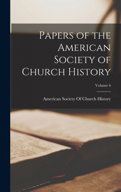 Papers of the American Society of Church History; Volume 6
