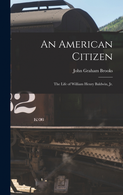 An American Citizen; the Life of William Henry Baldwin, jr.
