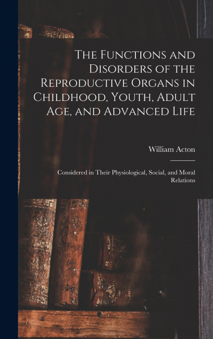 The Functions and Disorders of the Reproductive Organs in Childhood, Youth, Adult age, and Advanced Life