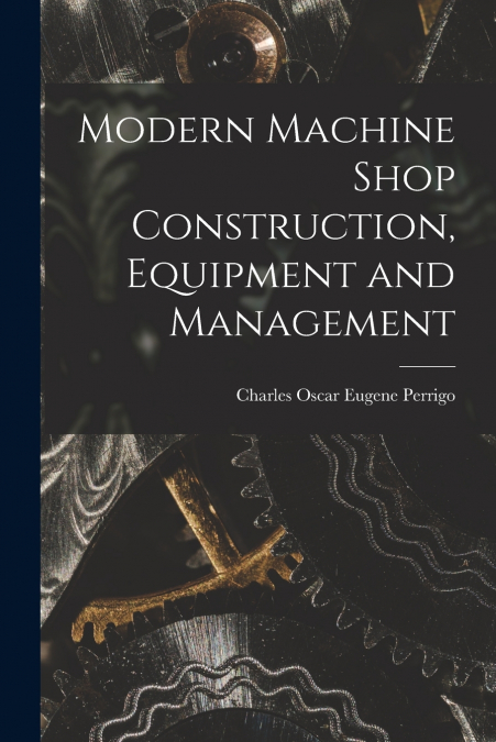 Modern Machine Shop Construction, Equipment and Management