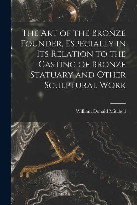 The art of the Bronze Founder, Especially in its Relation to the Casting of Bronze Statuary and Other Sculptural Work