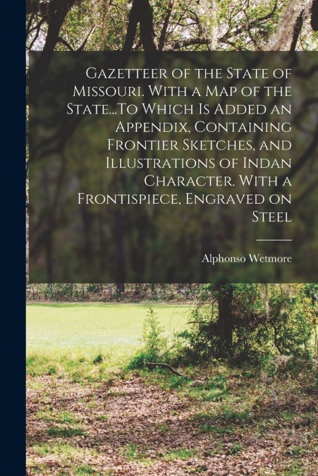 Gazetteer of the State of Missouri. With a map of the State...To Which is Added an Appendix, Containing Frontier Sketches, and Illustrations of Indan Character. With a Frontispiece, Engraved on Steel