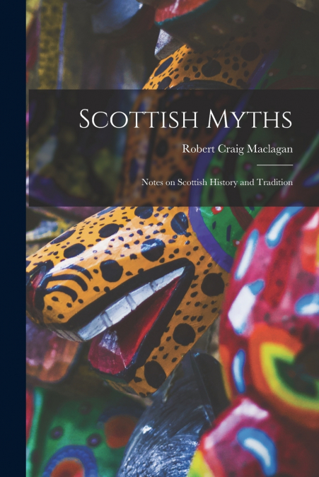 Scottish Myths; Notes on Scottish History and Tradition
