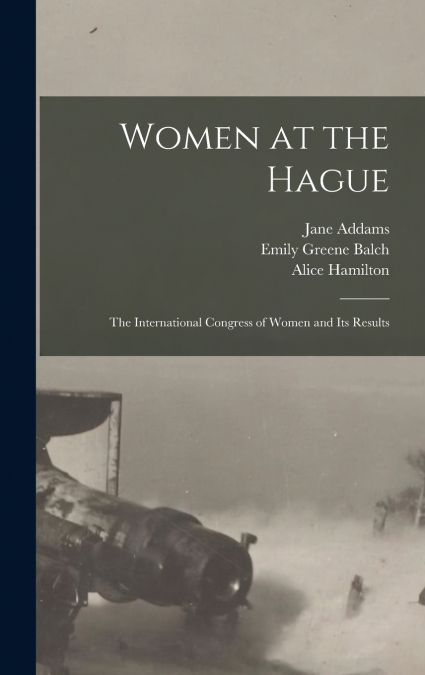 Women at the Hague; the International Congress of Women and its Results