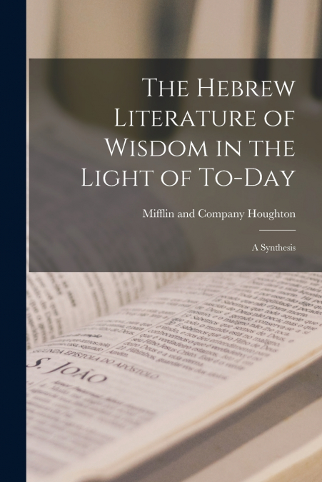 The Hebrew Literature of Wisdom in the Light of To-day; a Synthesis