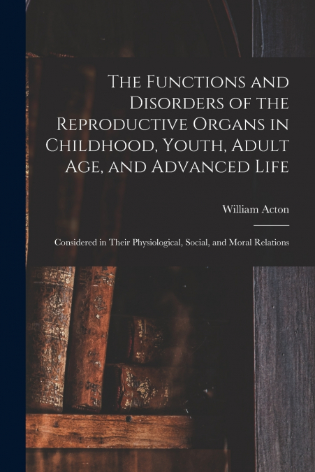 The Functions and Disorders of the Reproductive Organs in Childhood, Youth, Adult age, and Advanced Life