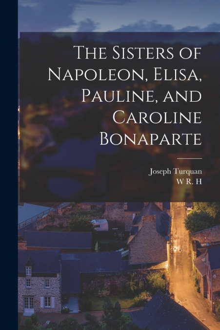 The Sisters of Napoleon, Elisa, Pauline, and Caroline Bonaparte