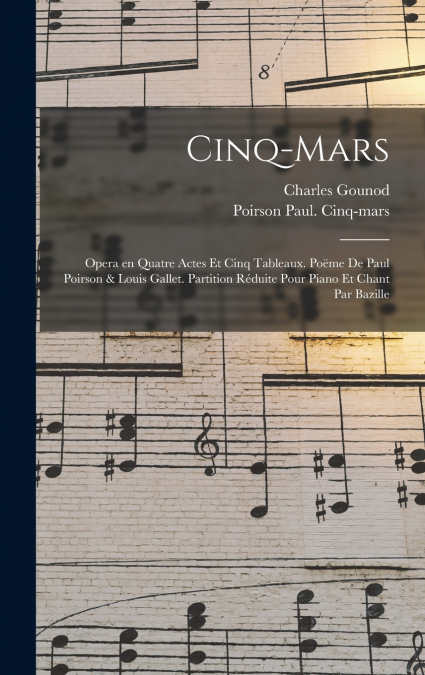 Cinq-Mars; opera en quatre actes et cinq tableaux. Poëme de Paul Poirson & Louis Gallet. Partition réduite pour piano et chant par Bazille