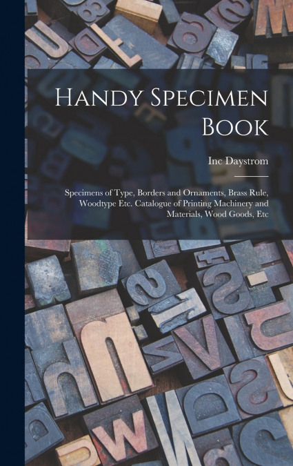 Handy Specimen Book; Specimens of Type, Borders and Ornaments, Brass Rule, Woodtype Etc. Catalogue of Printing Machinery and Materials, Wood Goods, Etc