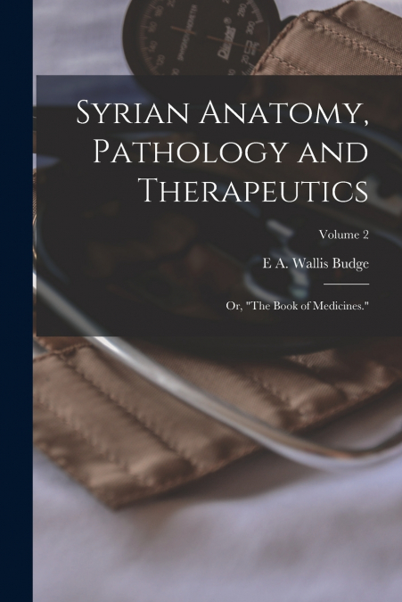 Syrian Anatomy, Pathology and Therapeutics; or, 'The Book of Medicines.'; Volume 2