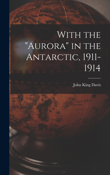 With the 'Aurora' in the Antarctic, 1911-1914