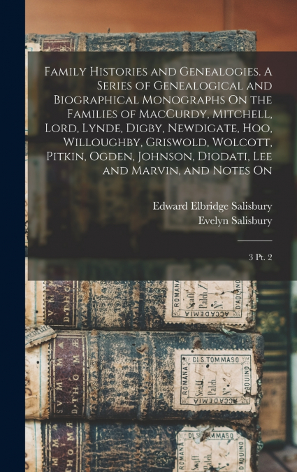 Family Histories and Genealogies. A Series of Genealogical and Biographical Monographs On the Families of MacCurdy, Mitchell, Lord, Lynde, Digby, Newdigate, Hoo, Willoughby, Griswold, Wolcott, Pitkin,