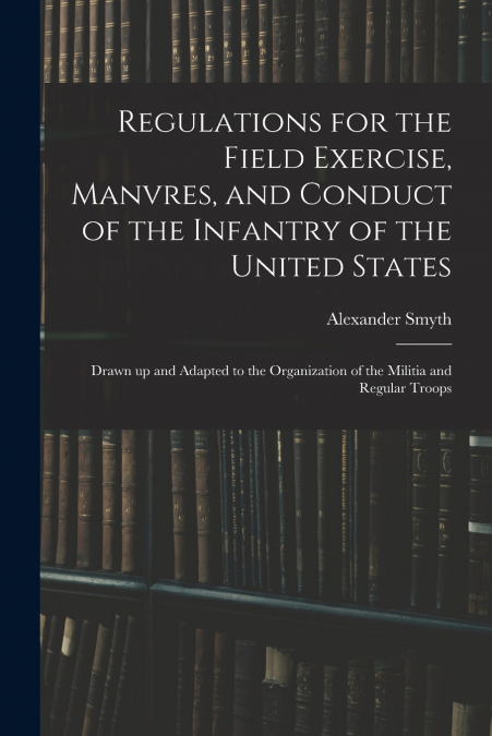 Regulations for the Field Exercise, Manvres, and Conduct of the Infantry of the United States [microform]