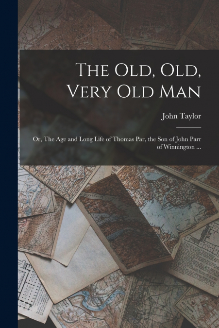 The old, old, Very old man ; or, The age and Long Life of Thomas Par, the son of John Parr of Winnington ...