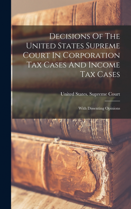 Decisions Of The United States Supreme Court In Corporation Tax Cases And Income Tax Cases