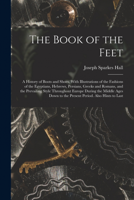 The Book of the Feet; a History of Boots and Shoes, With Illustrations of the Fashions of the Egyptians, Hebrews, Persians, Greeks and Romans, and the Prevailing Style Throughout Europe During the Mid