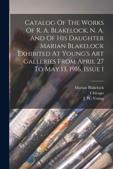 Catalog Of The Works Of R. A. Blakelock, N. A. And Of His Daughter Marian Blakelock Exhibited At Young’s Art Galleries From April 27 To May 13, 1916, Issue 1