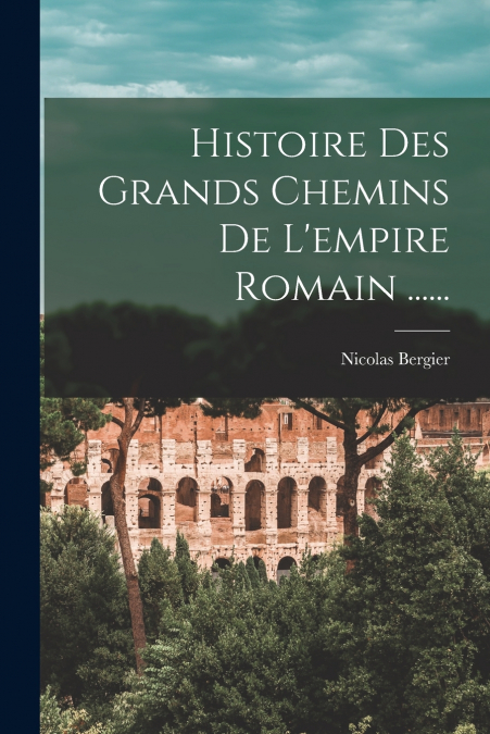Histoire Des Grands Chemins De L’empire Romain ......