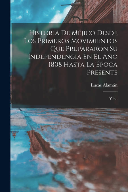 Historia De Méjico Desde Los Primeros Movimientos Que Prepararon Su Independencia En El Año 1808 Hasta La Época Presente