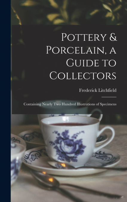 Pottery & Porcelain, a Guide to Collectors; Containing Nearly two Hundred Illustrations of Specimens