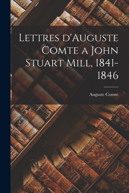 Lettres d’Auguste Comte a John Stuart Mill, 1841-1846