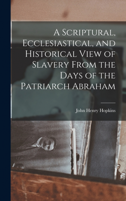 A Scriptural, Ecclesiastical, and Historical View of Slavery From the Days of the Patriarch Abraham