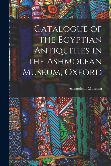 Catalogue of the Egyptian Antiquities in the Ashmolean Museum, Oxford