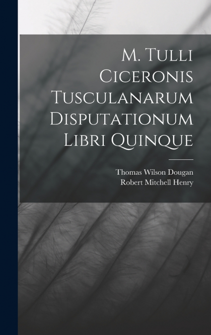 M. Tulli Ciceronis Tusculanarum Disputationum Libri Quinque