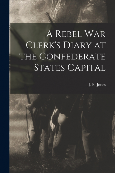 A Rebel War Clerk’s Diary at the Confederate States Capital