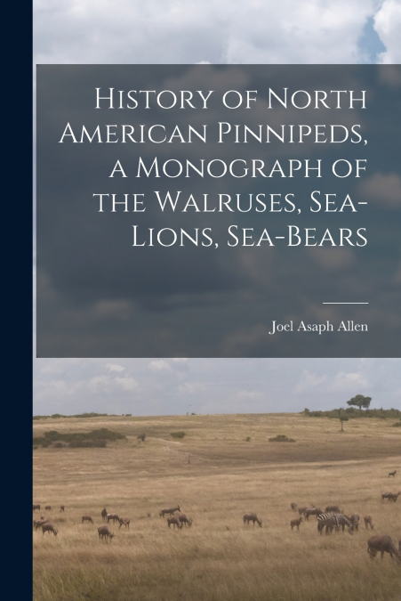 History of North American Pinnipeds, a Monograph of the Walruses, Sea-Lions, Sea-Bears