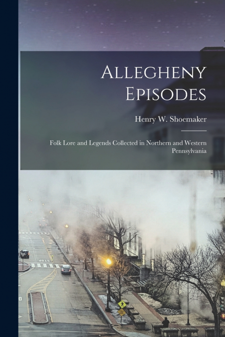 Allegheny Episodes; Folk Lore and Legends Collected in Northern and Western Pennsylvania