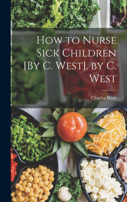 How to Nurse Sick Children [By C. West]. by C. West