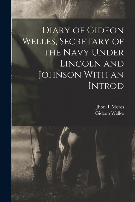 Diary of Gideon Welles, Secretary of the Navy Under Lincoln and Johnson With an Introd