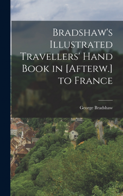 Bradshaw’s Illustrated Travellers’ Hand Book in [Afterw.] to France