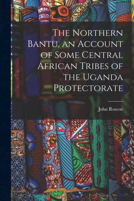 The Northern Bantu, an Account of Some Central African Tribes of the Uganda Protectorate