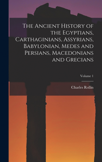 The Ancient History of the Egyptians, Carthaginians, Assyrians, Babylonian, Medes and Persians, Macedonians and Grecians; Volume 1