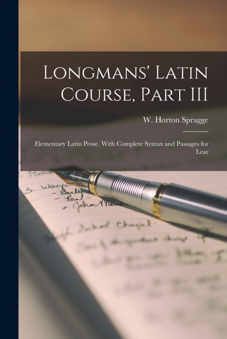 Longmans’ Latin Course, Part III; Elementary Latin Prose, With Complete Syntax and Passages for Lear