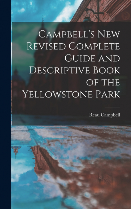 Campbell’s New Revised Complete Guide and Descriptive Book of the Yellowstone Park