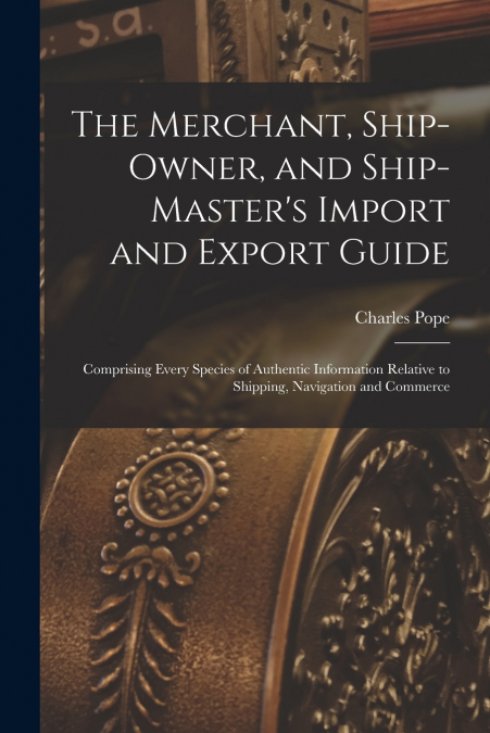The Merchant, Ship-Owner, and Ship-Master’s Import and Export Guide
