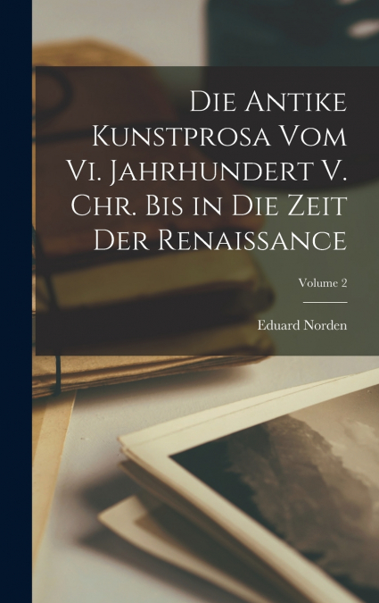 Die Antike Kunstprosa Vom Vi. Jahrhundert V. Chr. Bis in Die Zeit Der Renaissance; Volume 2