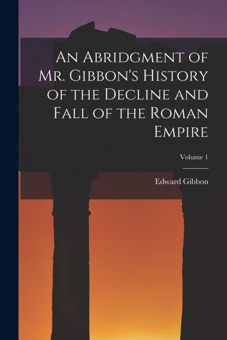 An Abridgment of Mr. Gibbon’s History of the Decline and Fall of the Roman Empire; Volume 1