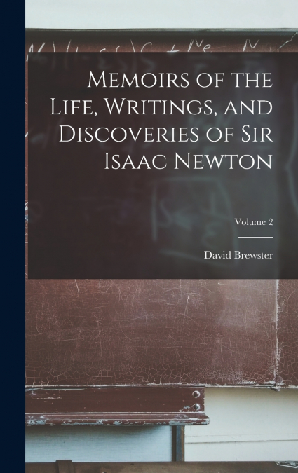 Memoirs of the Life, Writings, and Discoveries of Sir Isaac Newton; Volume 2