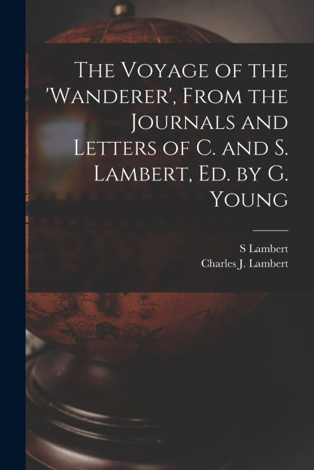 The Voyage of the ’wanderer’, From the Journals and Letters of C. and S. Lambert, Ed. by G. Young