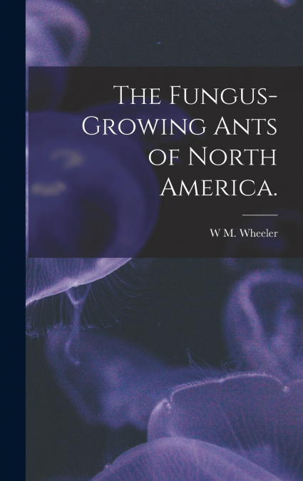 The Fungus-growing Ants of North America.