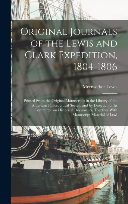 Original Journals of the Lewis and Clark Expedition, 1804-1806; Printed From the Original Manuscripts in the Library of the American Philosophical Society and by Direction of its Committee on Historic