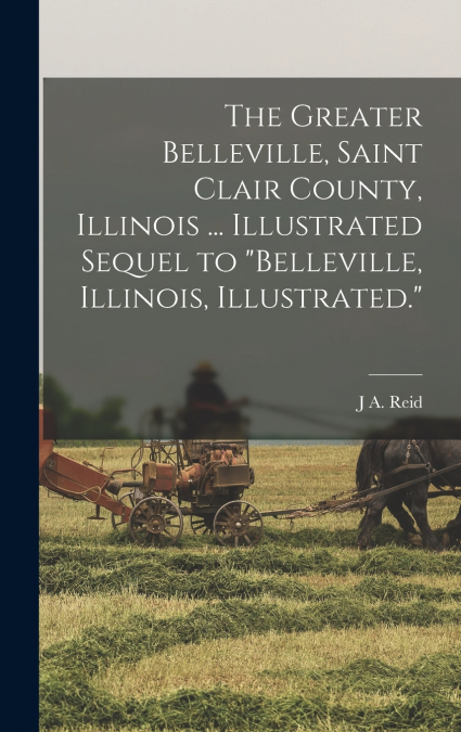 The Greater Belleville, Saint Clair County, Illinois ... Illustrated Sequel to 'Belleville, Illinois, Illustrated.'