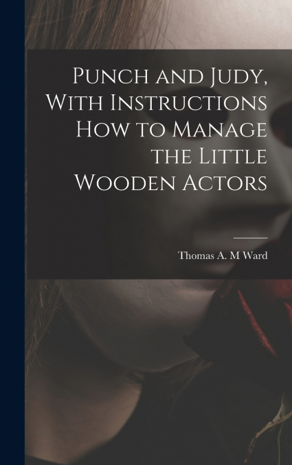 Punch and Judy, With Instructions how to Manage the Little Wooden Actors
