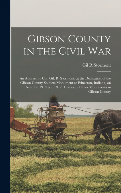 Gibson County in the Civil war; an Address by Col. Gil. R. Stormont, at the Dedication of the Gibson County Soldiers Monument at Princeton, Indiana, on Nov. 12, 1913 [i.e. 1912] History of Other Monum